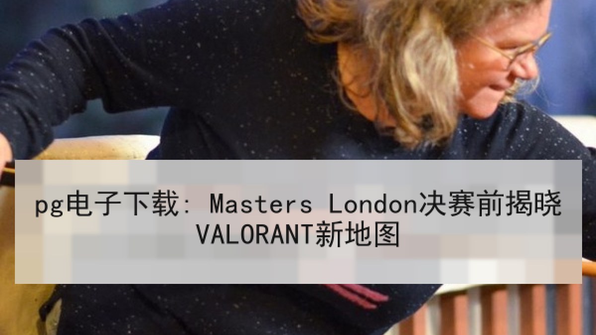 pg电子下载: Masters London决赛前揭晓VALORANT新地图