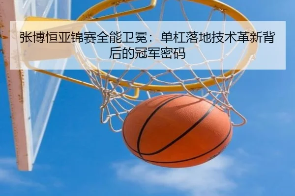 张博恒亚锦赛全能卫冕：单杠落地技术革新背后的冠军密码