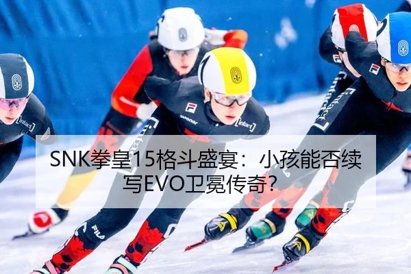 SNK拳皇15格斗盛宴：小孩能否续写EVO卫冕传奇？