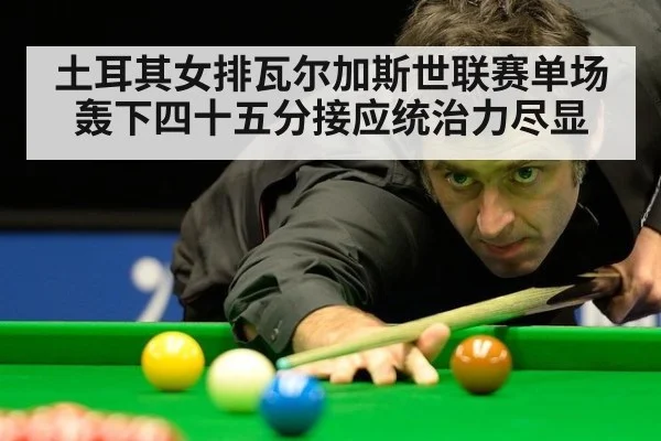 土耳其女排瓦尔加斯世联赛单场轰下四十五分接应统治力尽显