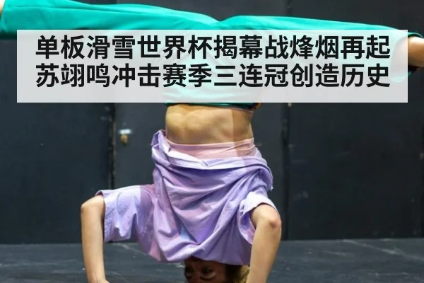 单板滑雪世界杯揭幕战烽烟再起苏翊鸣冲击赛季三连冠创造历史