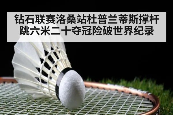钻石联赛洛桑站杜普兰蒂斯撑杆跳六米二十夺冠险破世界纪录