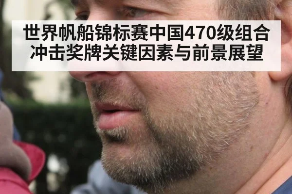 世界帆船锦标赛中国470级组合冲击奖牌关键因素与前景展望