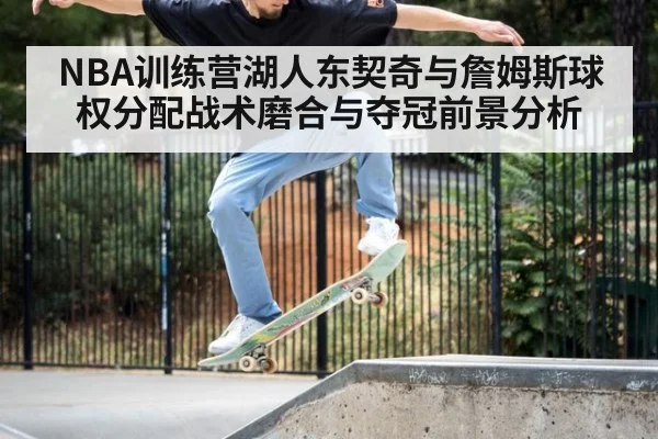 NBA训练营湖人东契奇与詹姆斯球权分配战术磨合与夺冠前景分析